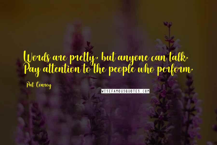 Pat Conroy Quotes: Words are pretty, but anyone can talk. Pay attention to the people who perform.