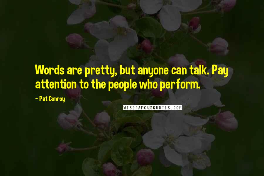 Pat Conroy Quotes: Words are pretty, but anyone can talk. Pay attention to the people who perform.