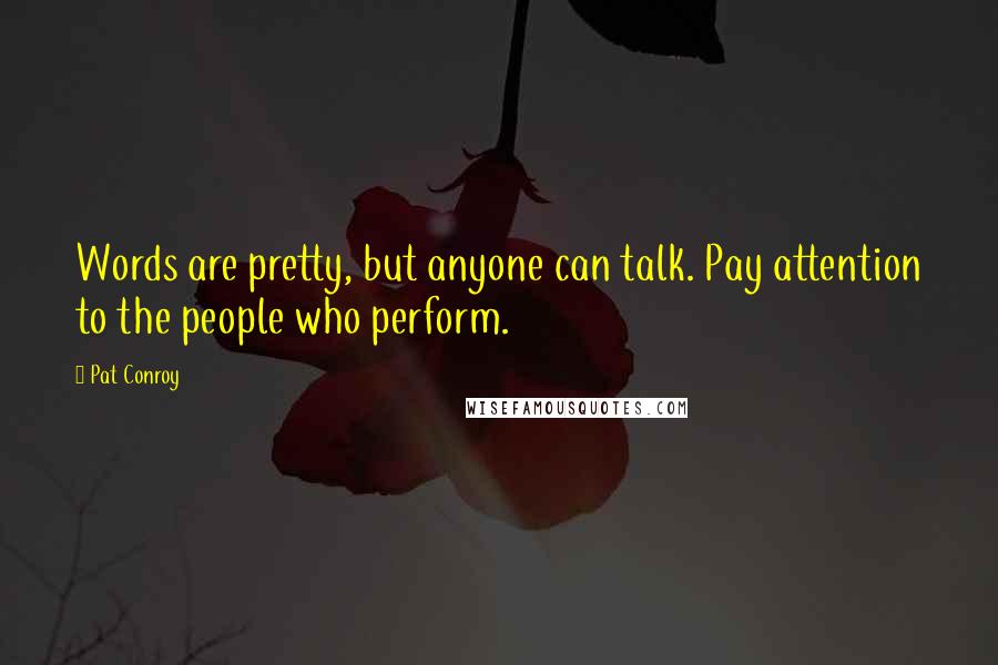 Pat Conroy Quotes: Words are pretty, but anyone can talk. Pay attention to the people who perform.