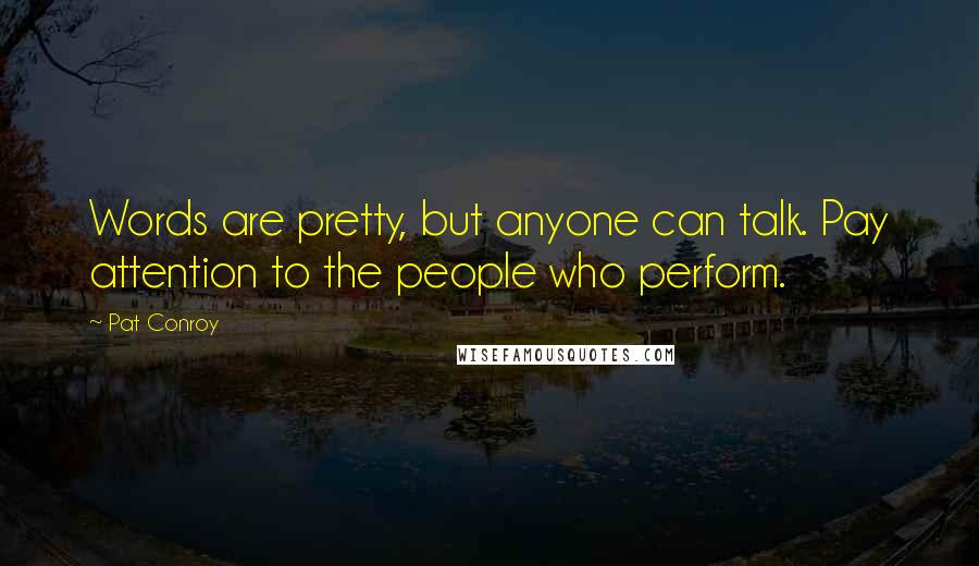 Pat Conroy Quotes: Words are pretty, but anyone can talk. Pay attention to the people who perform.