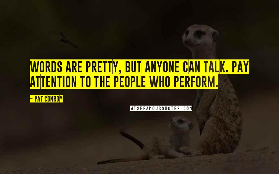 Pat Conroy Quotes: Words are pretty, but anyone can talk. Pay attention to the people who perform.