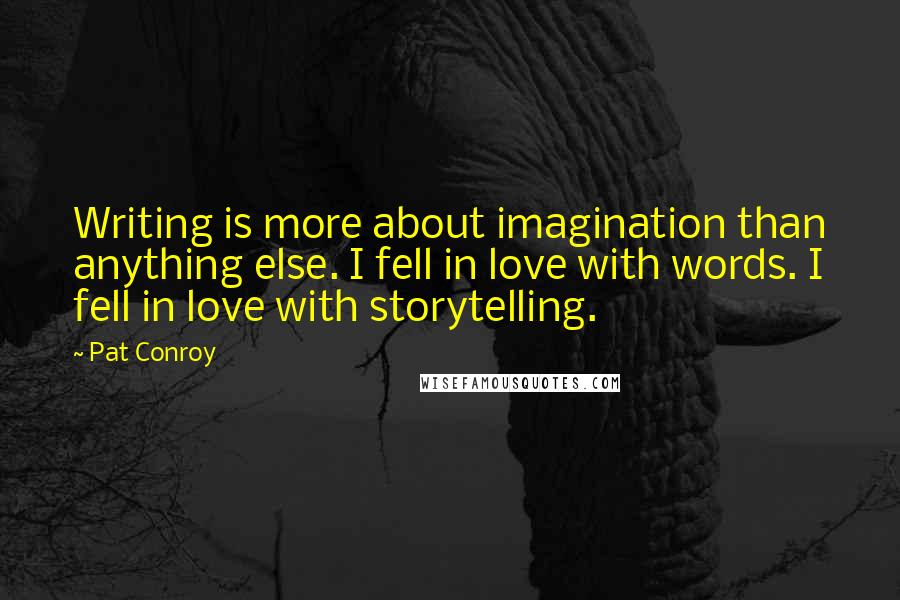 Pat Conroy Quotes: Writing is more about imagination than anything else. I fell in love with words. I fell in love with storytelling.