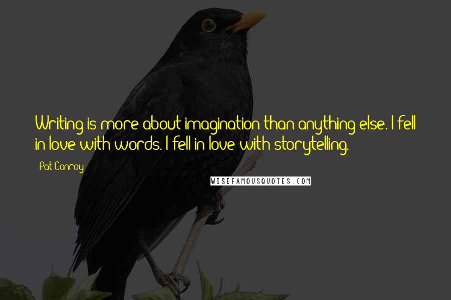 Pat Conroy Quotes: Writing is more about imagination than anything else. I fell in love with words. I fell in love with storytelling.