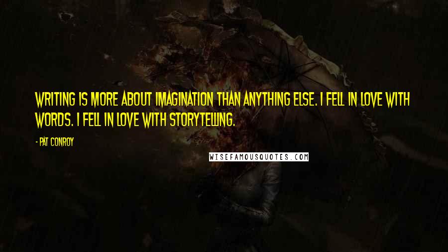 Pat Conroy Quotes: Writing is more about imagination than anything else. I fell in love with words. I fell in love with storytelling.