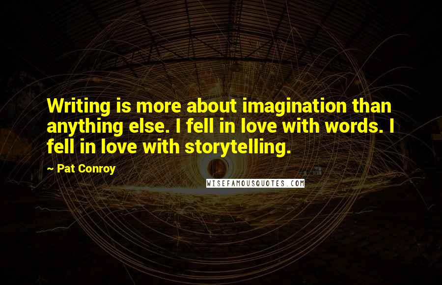 Pat Conroy Quotes: Writing is more about imagination than anything else. I fell in love with words. I fell in love with storytelling.