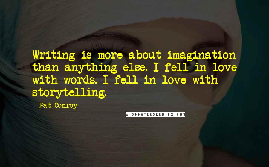 Pat Conroy Quotes: Writing is more about imagination than anything else. I fell in love with words. I fell in love with storytelling.