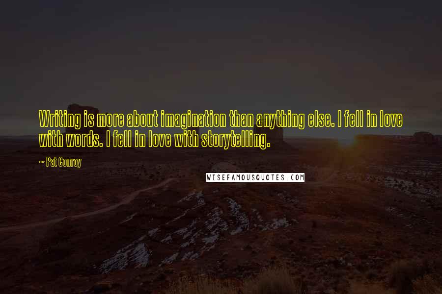 Pat Conroy Quotes: Writing is more about imagination than anything else. I fell in love with words. I fell in love with storytelling.