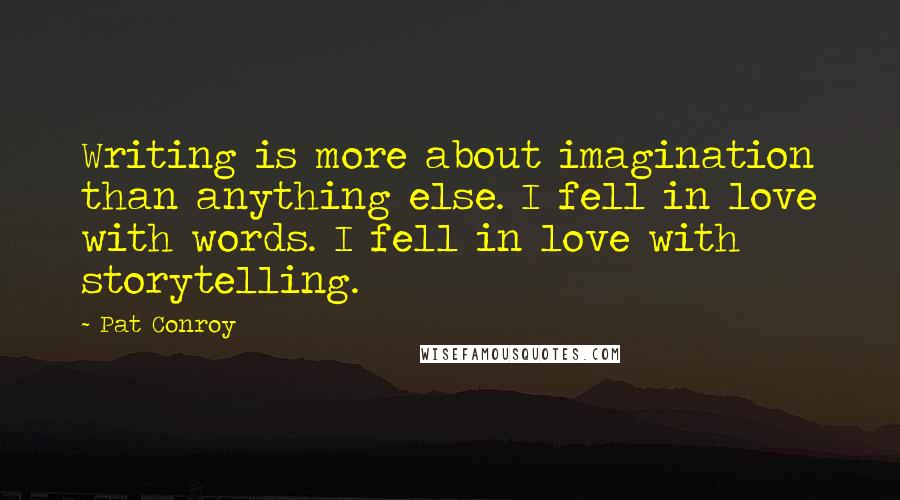 Pat Conroy Quotes: Writing is more about imagination than anything else. I fell in love with words. I fell in love with storytelling.