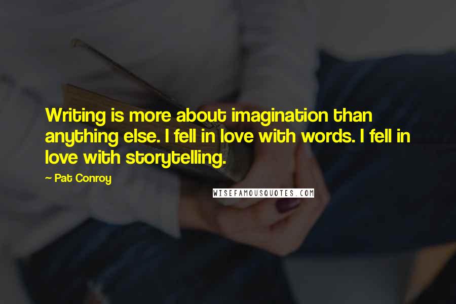 Pat Conroy Quotes: Writing is more about imagination than anything else. I fell in love with words. I fell in love with storytelling.