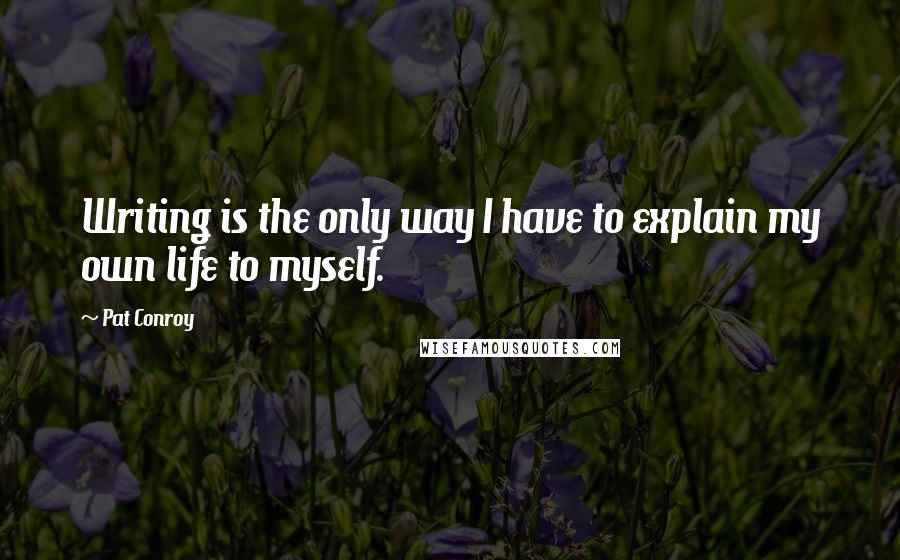 Pat Conroy Quotes: Writing is the only way I have to explain my own life to myself.