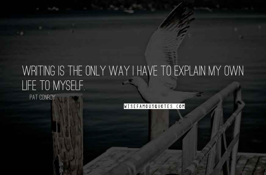 Pat Conroy Quotes: Writing is the only way I have to explain my own life to myself.