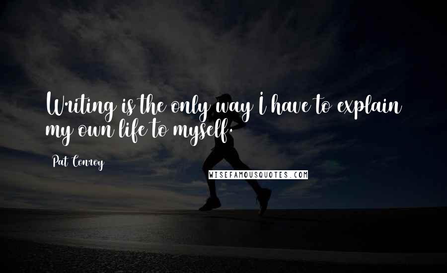 Pat Conroy Quotes: Writing is the only way I have to explain my own life to myself.