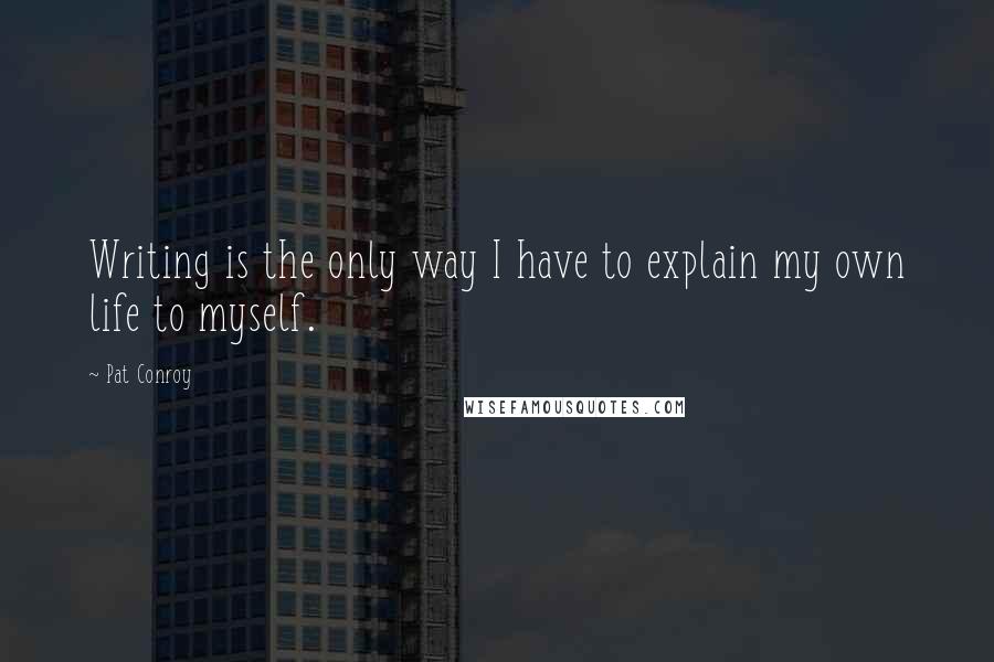 Pat Conroy Quotes: Writing is the only way I have to explain my own life to myself.