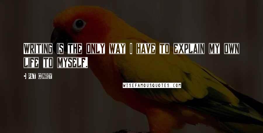 Pat Conroy Quotes: Writing is the only way I have to explain my own life to myself.