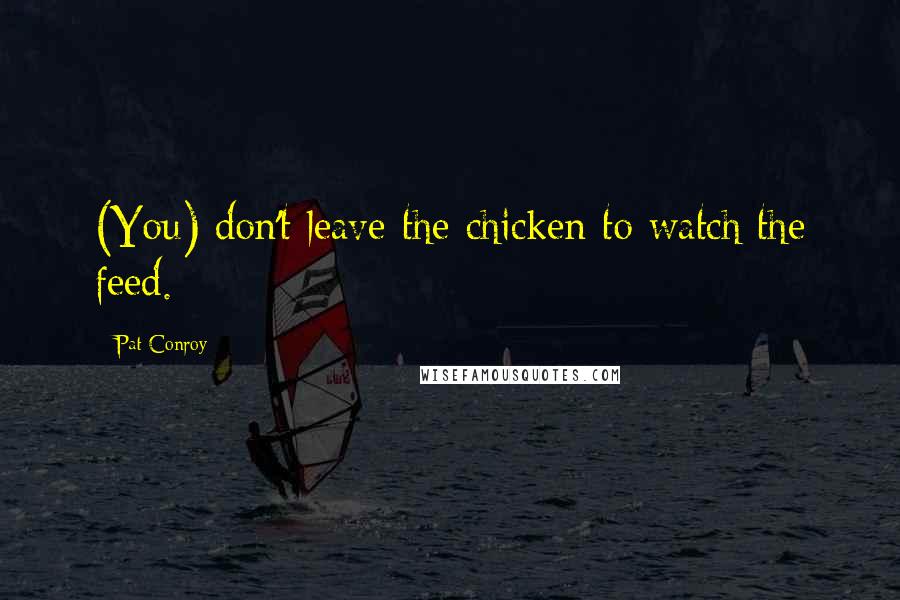 Pat Conroy Quotes: (You) don't leave the chicken to watch the feed.