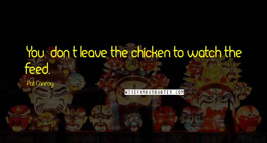 Pat Conroy Quotes: (You) don't leave the chicken to watch the feed.