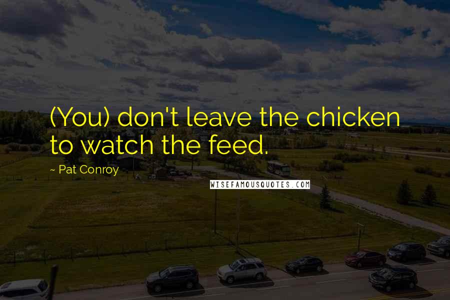 Pat Conroy Quotes: (You) don't leave the chicken to watch the feed.