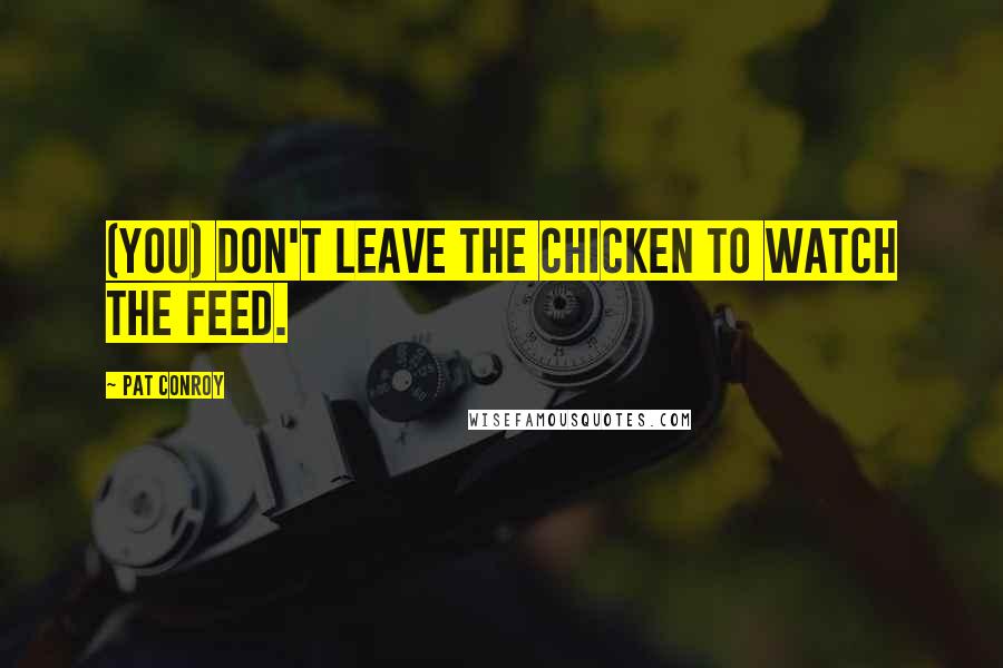 Pat Conroy Quotes: (You) don't leave the chicken to watch the feed.