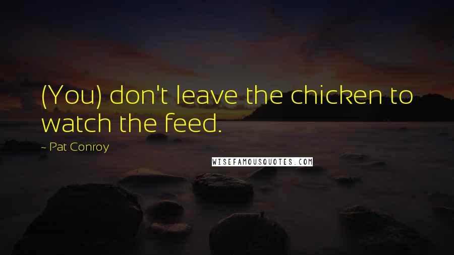 Pat Conroy Quotes: (You) don't leave the chicken to watch the feed.