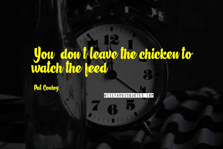 Pat Conroy Quotes: (You) don't leave the chicken to watch the feed.
