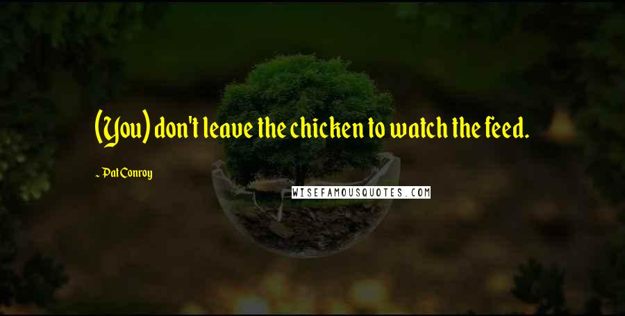 Pat Conroy Quotes: (You) don't leave the chicken to watch the feed.