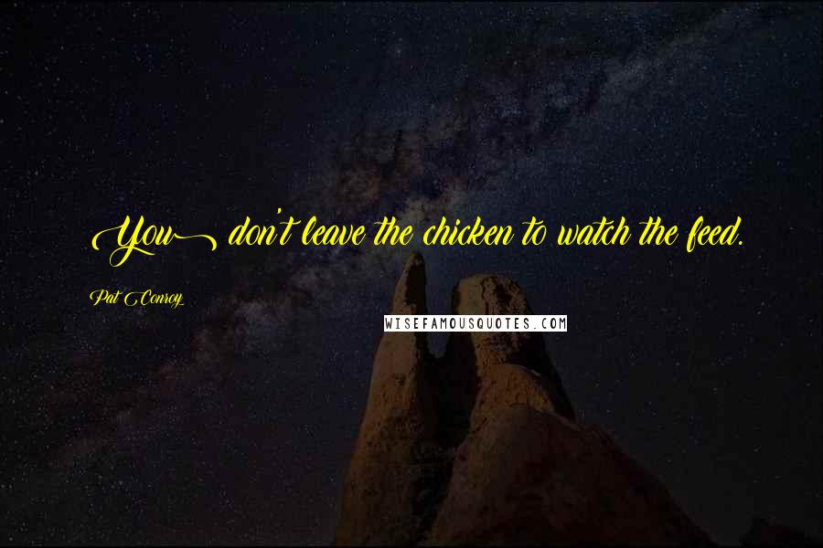 Pat Conroy Quotes: (You) don't leave the chicken to watch the feed.