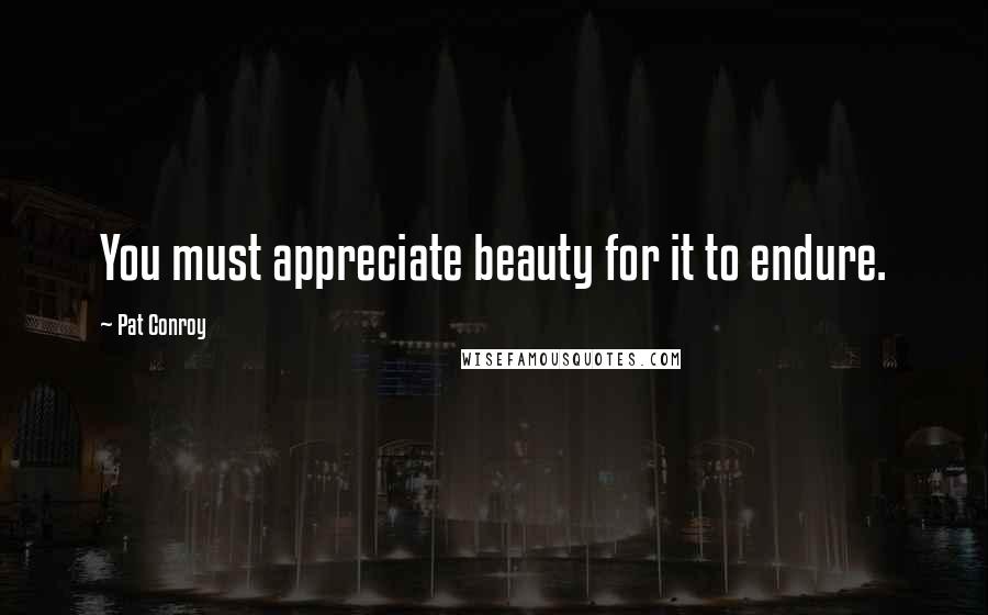 Pat Conroy Quotes: You must appreciate beauty for it to endure.