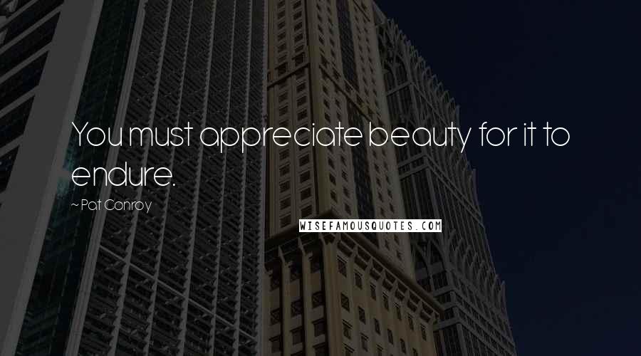 Pat Conroy Quotes: You must appreciate beauty for it to endure.