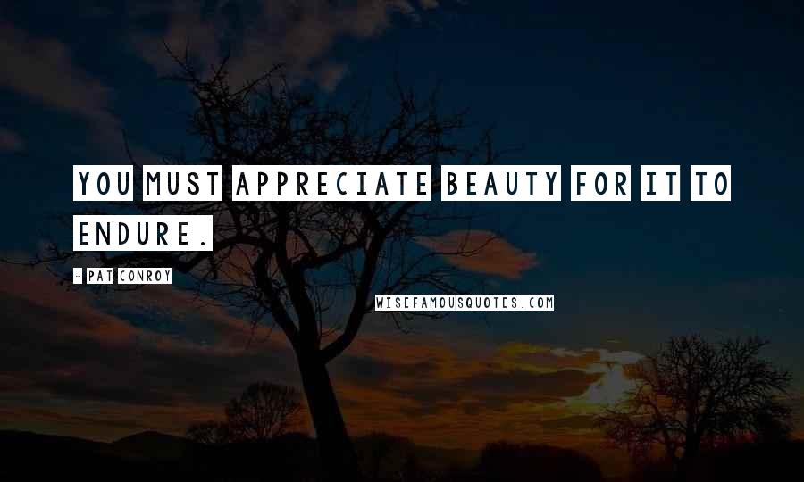 Pat Conroy Quotes: You must appreciate beauty for it to endure.