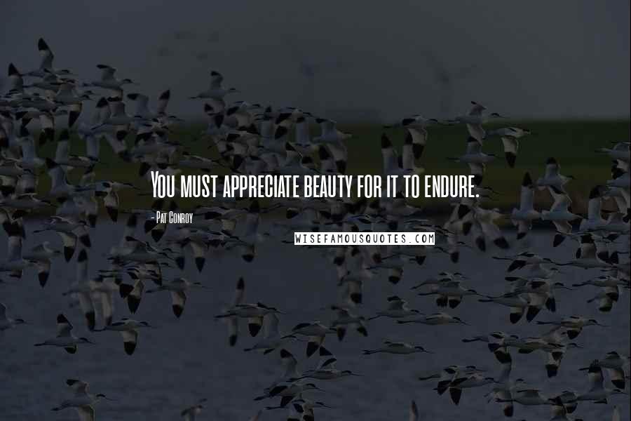 Pat Conroy Quotes: You must appreciate beauty for it to endure.