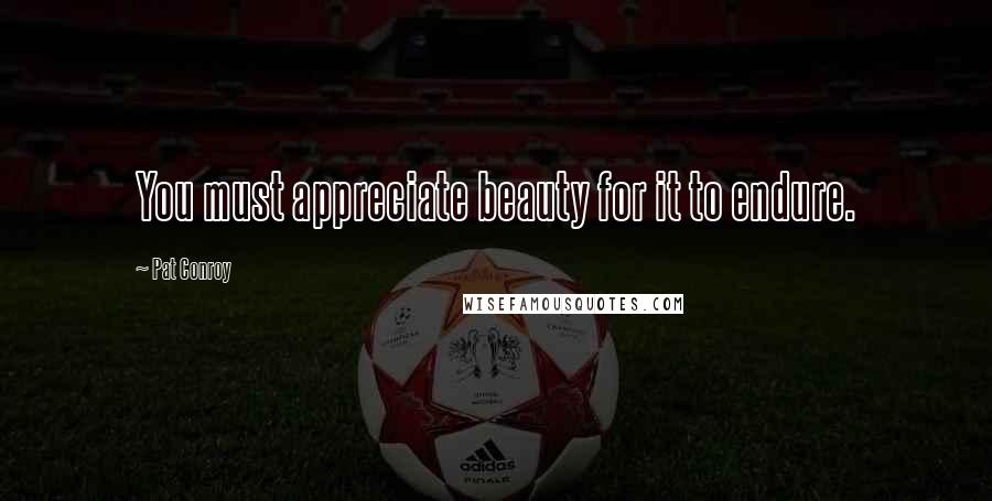 Pat Conroy Quotes: You must appreciate beauty for it to endure.