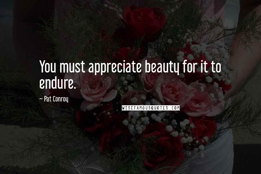 Pat Conroy Quotes: You must appreciate beauty for it to endure.
