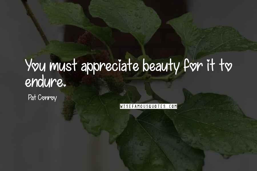 Pat Conroy Quotes: You must appreciate beauty for it to endure.
