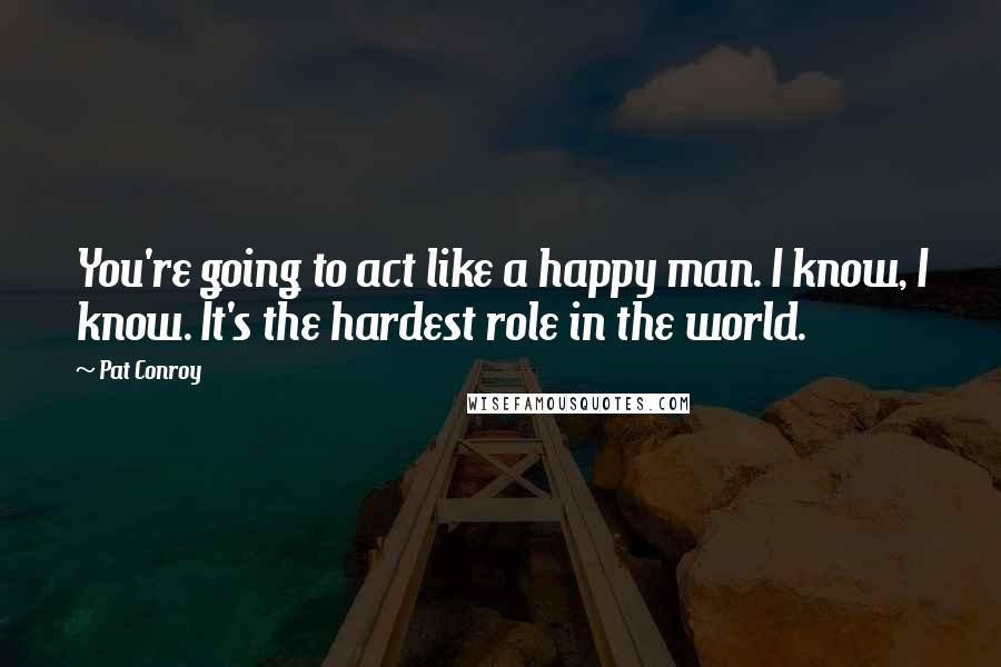 Pat Conroy Quotes: You're going to act like a happy man. I know, I know. It's the hardest role in the world.