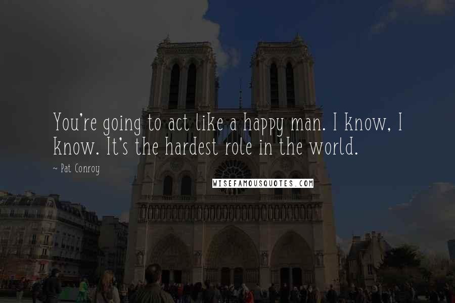 Pat Conroy Quotes: You're going to act like a happy man. I know, I know. It's the hardest role in the world.