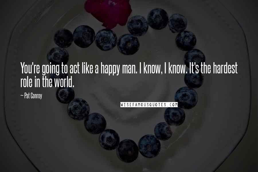 Pat Conroy Quotes: You're going to act like a happy man. I know, I know. It's the hardest role in the world.