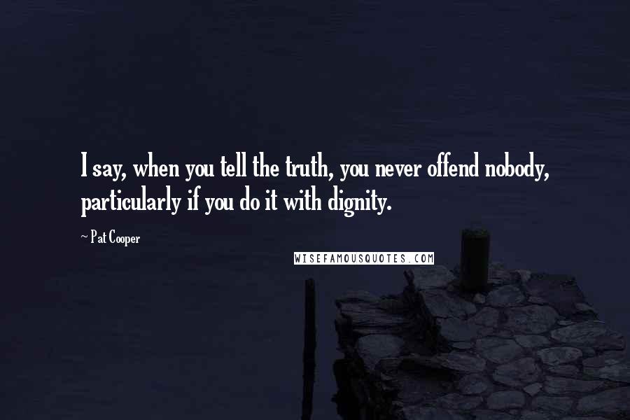 Pat Cooper Quotes: I say, when you tell the truth, you never offend nobody, particularly if you do it with dignity.