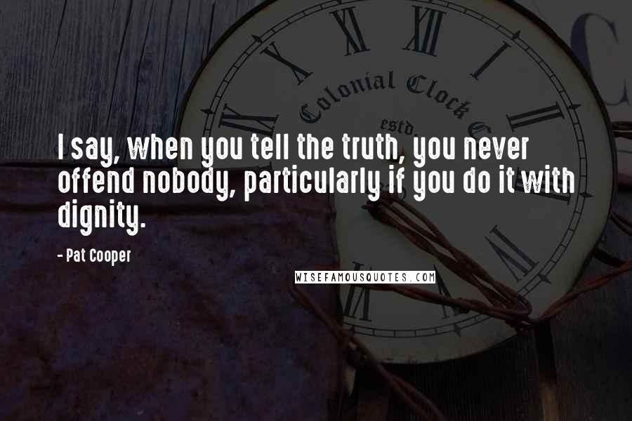 Pat Cooper Quotes: I say, when you tell the truth, you never offend nobody, particularly if you do it with dignity.