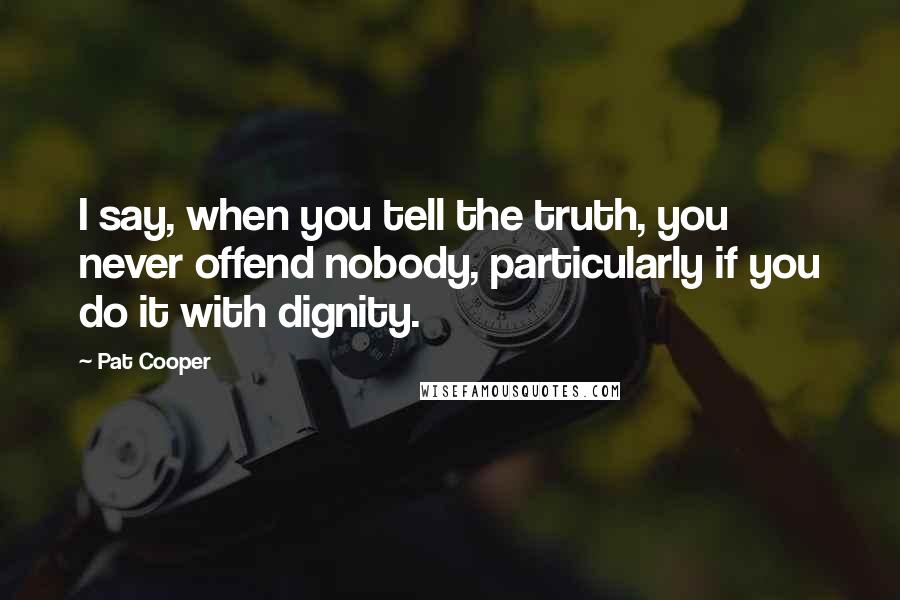 Pat Cooper Quotes: I say, when you tell the truth, you never offend nobody, particularly if you do it with dignity.