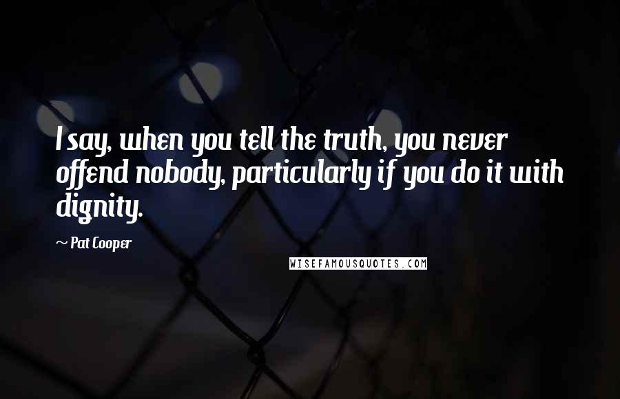 Pat Cooper Quotes: I say, when you tell the truth, you never offend nobody, particularly if you do it with dignity.