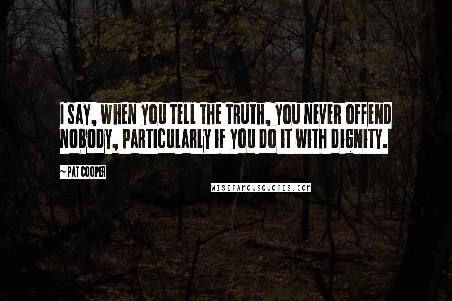 Pat Cooper Quotes: I say, when you tell the truth, you never offend nobody, particularly if you do it with dignity.