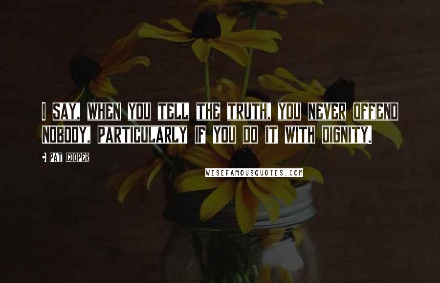 Pat Cooper Quotes: I say, when you tell the truth, you never offend nobody, particularly if you do it with dignity.