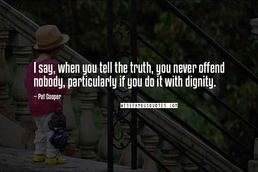 Pat Cooper Quotes: I say, when you tell the truth, you never offend nobody, particularly if you do it with dignity.