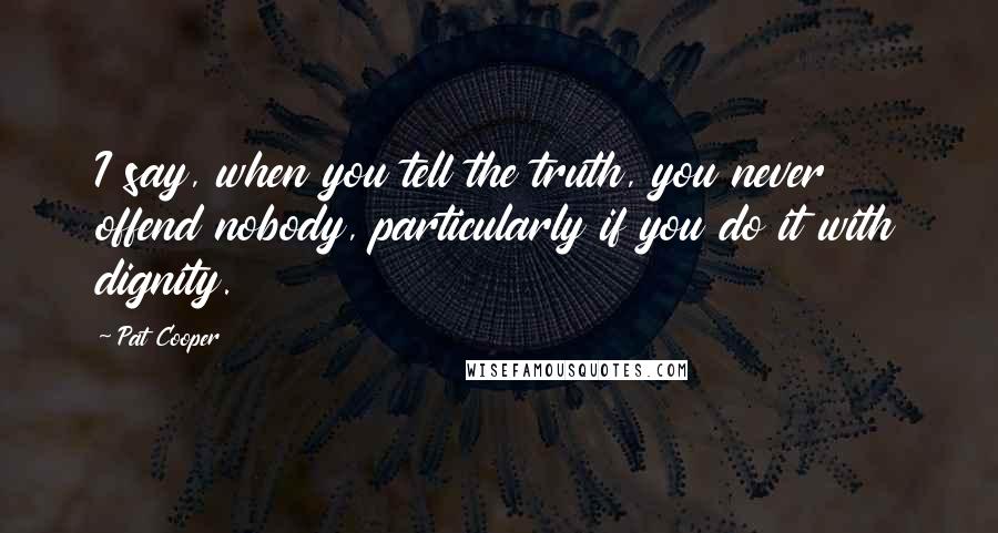 Pat Cooper Quotes: I say, when you tell the truth, you never offend nobody, particularly if you do it with dignity.