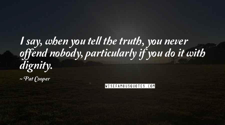 Pat Cooper Quotes: I say, when you tell the truth, you never offend nobody, particularly if you do it with dignity.