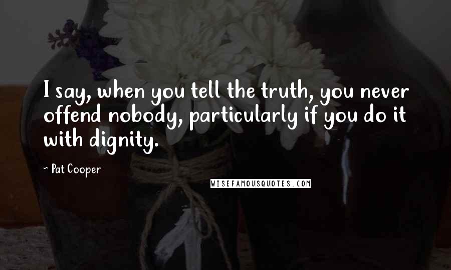 Pat Cooper Quotes: I say, when you tell the truth, you never offend nobody, particularly if you do it with dignity.