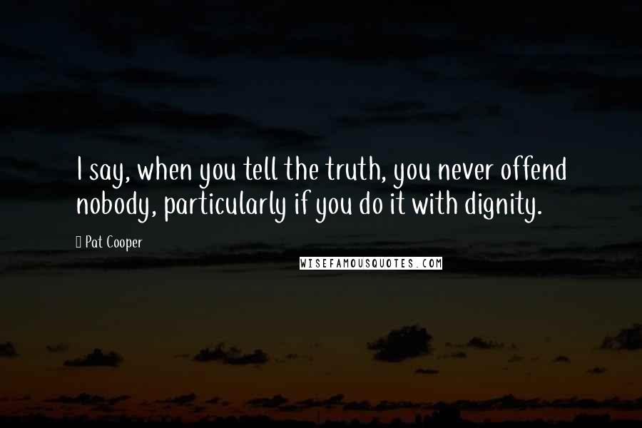 Pat Cooper Quotes: I say, when you tell the truth, you never offend nobody, particularly if you do it with dignity.