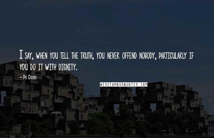 Pat Cooper Quotes: I say, when you tell the truth, you never offend nobody, particularly if you do it with dignity.