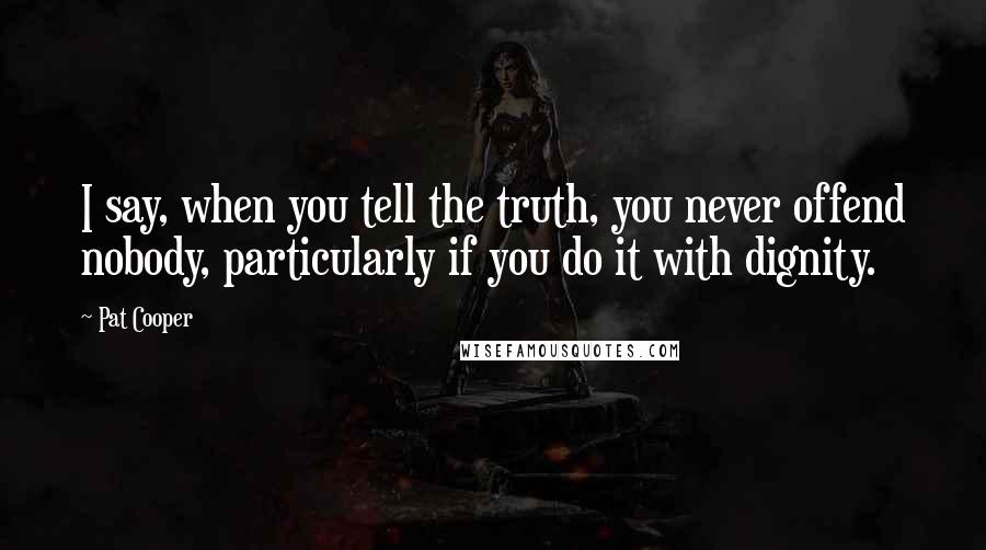 Pat Cooper Quotes: I say, when you tell the truth, you never offend nobody, particularly if you do it with dignity.