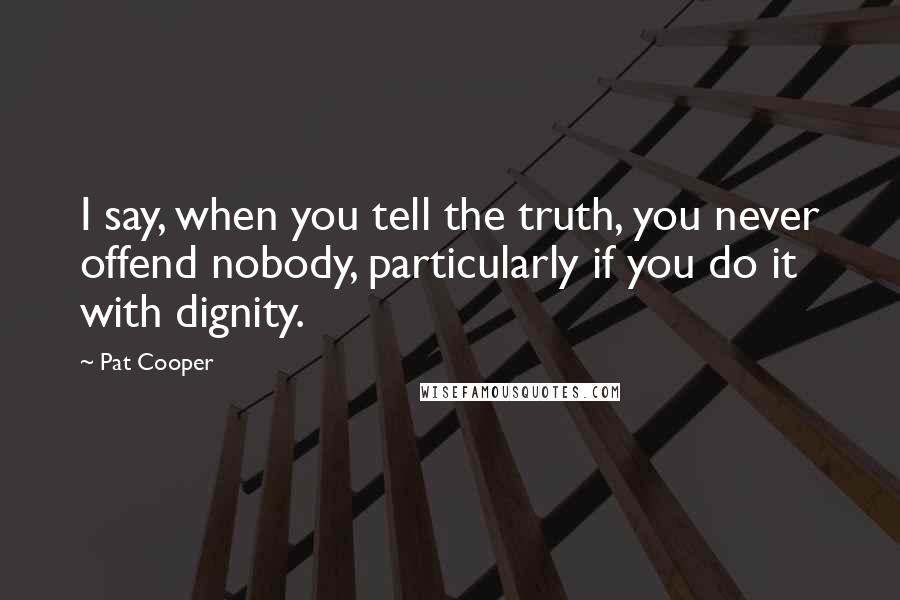 Pat Cooper Quotes: I say, when you tell the truth, you never offend nobody, particularly if you do it with dignity.